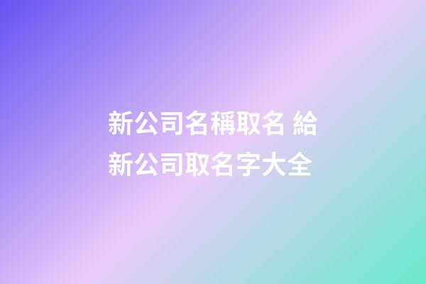 新公司名稱取名 給新公司取名字大全-第1張-公司起名-玄機(jī)派